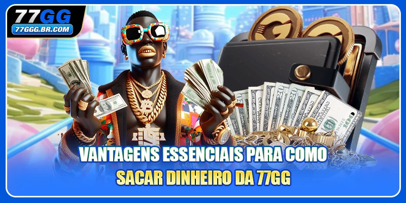Vantagens essenciais para como sacar dinheiro da 77GG